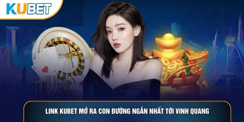 Link Kubet mở ra con đường ngắn nhất tới vinh quang